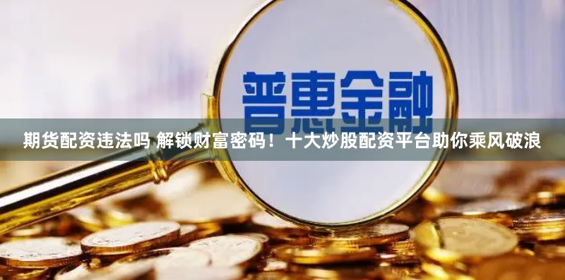 期貨配資違法嗎 解鎖財富密碼！十大炒股配資平臺助你乘風破浪