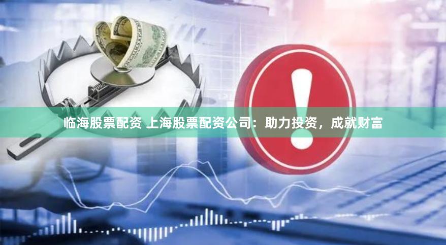 臨海股票配資 上海股票配資公司：助力投資，成就財富