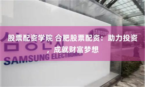 股票配資學院 合肥股票配資：助力投資，成就財富夢想