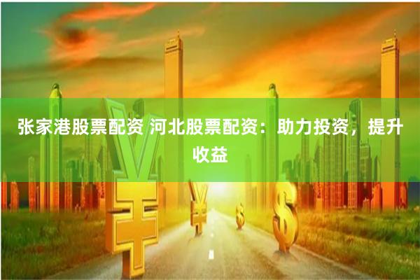 張家港股票配資 河北股票配資：助力投資，提升收益