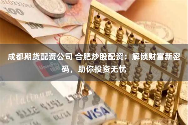 成都期貨配資公司 合肥炒股配資：解鎖財富新密碼，助你投資無憂