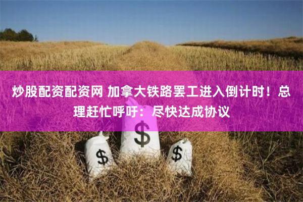炒股配資配資網 加拿大鐵路罷工進入倒計時！總理趕忙呼吁：盡快達成協議
