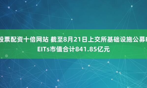 股票配資十倍網站 截至8月21日上交所基礎設施公募REITs市值合計841.85億元