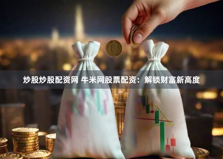 炒股炒股配資網 牛米網股票配資：解鎖財富新高度