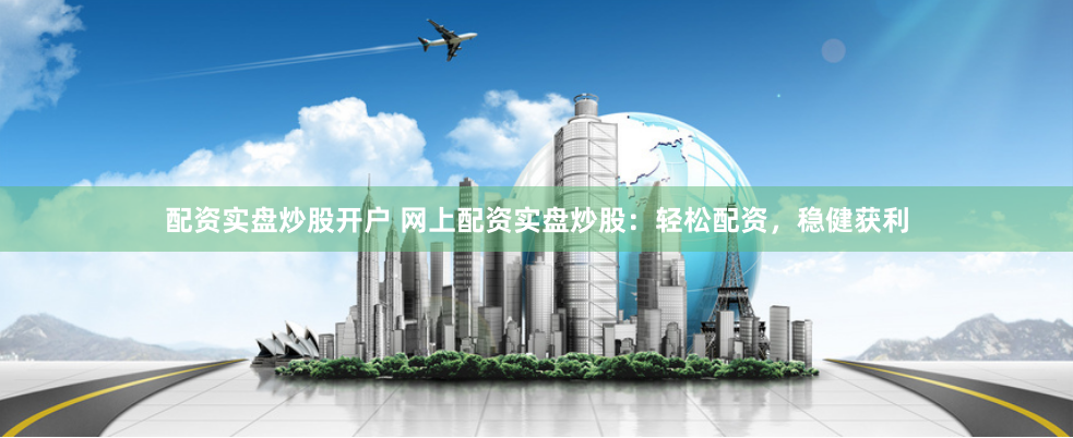 配資實盤炒股開戶 網上配資實盤炒股：輕松配資，穩健獲利
