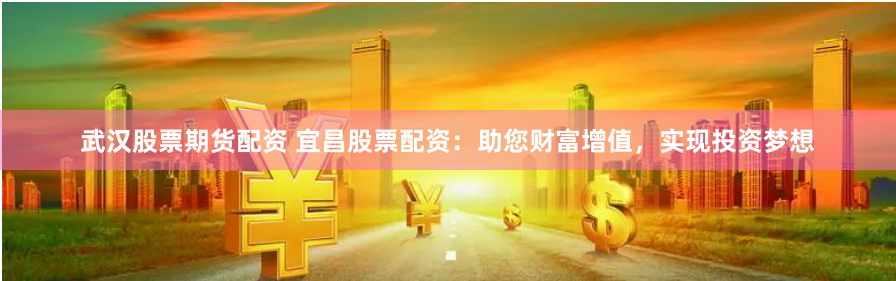 武漢股票期貨配資 宜昌股票配資：助您財富增值，實現投資夢想